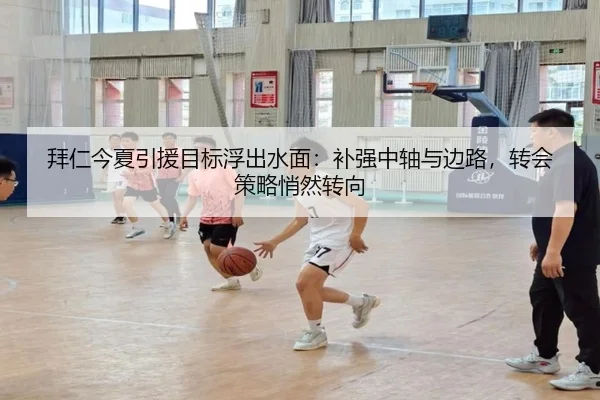 拜仁今夏引援目标浮出水面：补强中轴与边路，转会策略悄然转向 - kaiyun