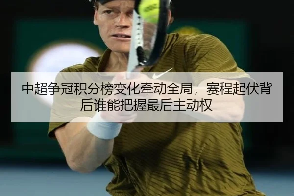 中超争冠积分榜变化牵动全局，赛程起伏背后谁能把握最后主动权