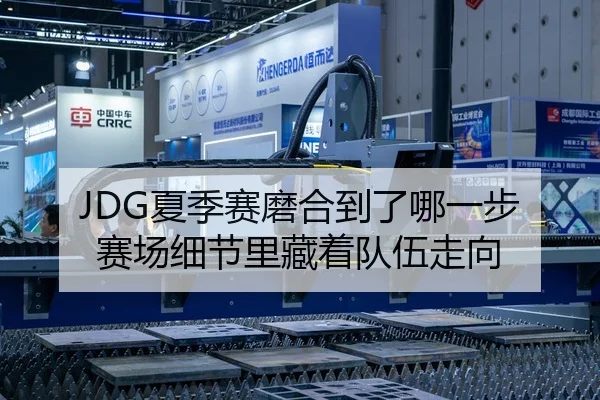 JDG夏季赛磨合到了哪一步 赛场细节里藏着队伍走向